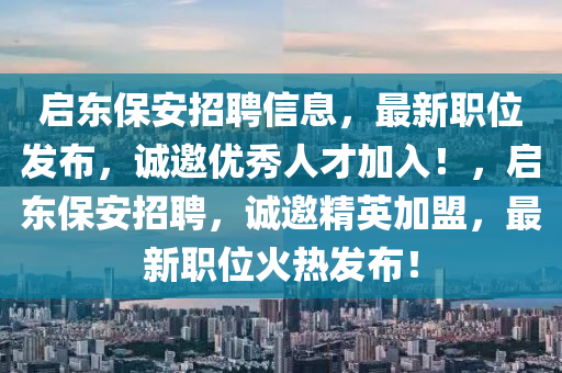 啟東保安招聘信息，最新職位發(fā)布，誠(chéng)邀優(yōu)秀人才加入！，啟東保安招聘，誠(chéng)邀精英加盟，最新職位火熱發(fā)布！