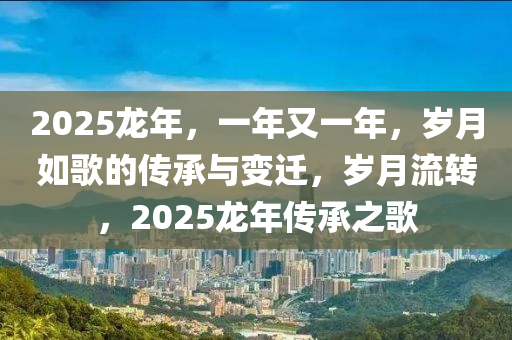 2025龍年，一年又一年，歲月如歌的傳承與變遷，歲月流轉，2025龍年傳承之歌