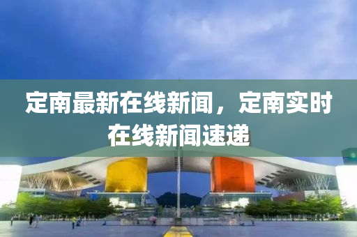 定南最新在線新聞，定南實(shí)時(shí)在線新聞速遞