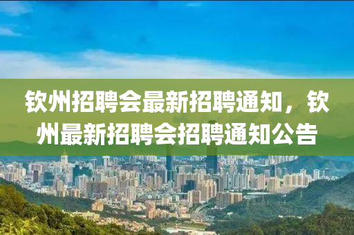 欽州招聘會最新招聘通知，欽州最新招聘會招聘通知公告