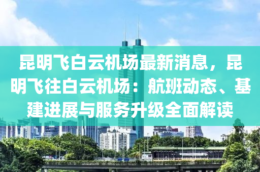 昆明飛白云機(jī)場最新消息，昆明飛往白云機(jī)場：航班動態(tài)、基建進(jìn)展與服務(wù)升級全面解讀