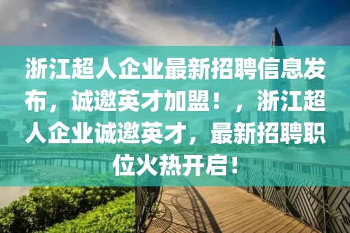 浙江超人企業(yè)最新招聘信息發(fā)布，誠邀英才加盟！，浙江超人企業(yè)誠邀英才，最新招聘職位火熱開啟！