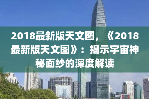 2018最新版天文圖，《2018最新版天文圖》：揭示宇宙神秘面紗的深度解讀