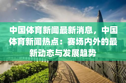 中國體育新聞最新消息，中國體育新聞熱點(diǎn)：賽場內(nèi)外的最新動態(tài)與發(fā)展趨勢