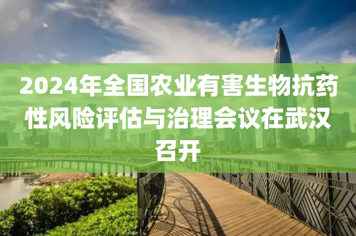 2024年全國農(nóng)業(yè)有害生物抗藥性風(fēng)險評估與治理會議在武漢召開
