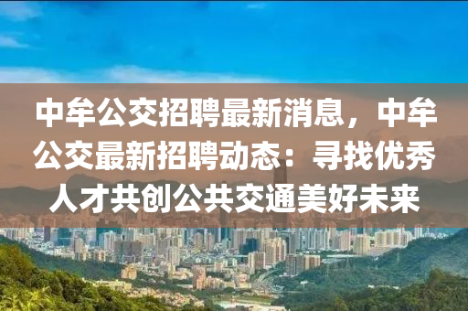 中牟公交招聘最新消息，中牟公交最新招聘動(dòng)態(tài)：尋找優(yōu)秀人才共創(chuàng)公共交通美好未來(lái)