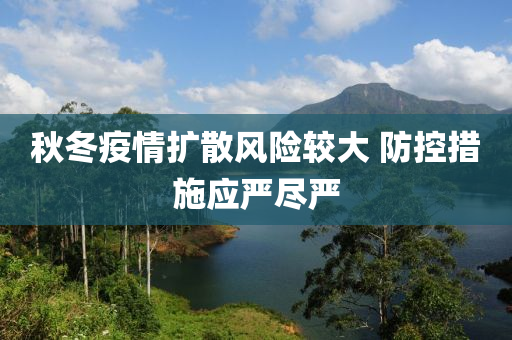 秋冬疫情擴(kuò)散風(fēng)險(xiǎn)較大 防控措施應(yīng)嚴(yán)盡嚴(yán)