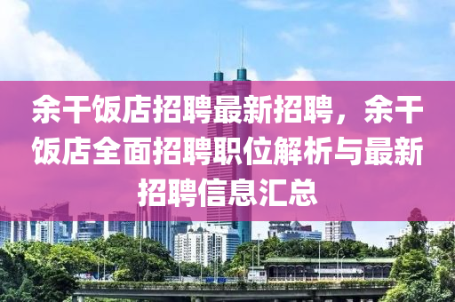 余干飯店招聘最新招聘，余干飯店全面招聘職位解析與最新招聘信息匯總