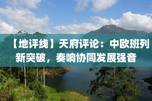 【地評線】天府評論：中歐班列新突破，奏響協(xié)同發(fā)展強音