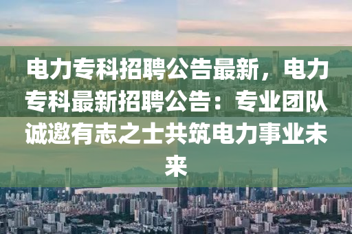 電力專科招聘公告最新，電力?？谱钚抡衅腹妫簩I(yè)團隊誠邀有志之士共筑電力事業(yè)未來