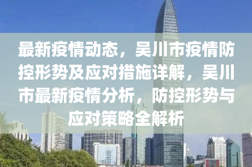 最新疫情動(dòng)態(tài)，吳川市疫情防控形勢(shì)及應(yīng)對(duì)措施詳解，吳川市最新疫情分析，防控形勢(shì)與應(yīng)對(duì)策略全解析