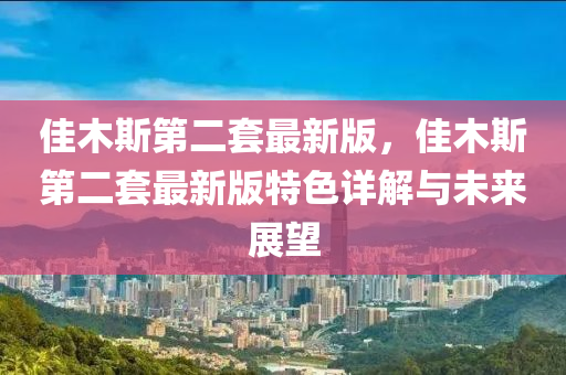 佳木斯第二套最新版，佳木斯第二套最新版特色詳解與未來(lái)展望