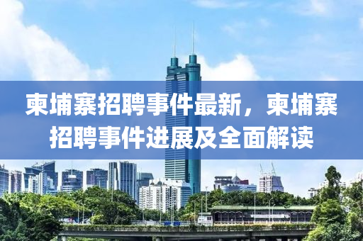 柬埔寨招聘事件最新，柬埔寨招聘事件進(jìn)展及全面解讀
