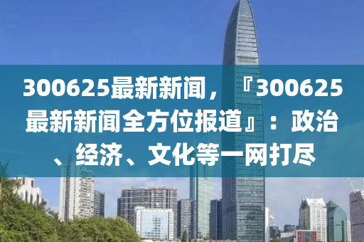 300625最新新聞，『300625最新新聞全方位報(bào)道』：政治、經(jīng)濟(jì)、文化等一網(wǎng)打盡