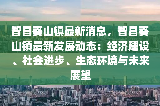 智昌葵山鎮(zhèn)最新消息，智昌葵山鎮(zhèn)最新發(fā)展動(dòng)態(tài)：經(jīng)濟(jì)建設(shè)、社會(huì)進(jìn)步、生態(tài)環(huán)境與未來(lái)展望