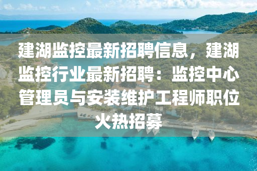 建湖監(jiān)控最新招聘信息，建湖監(jiān)控行業(yè)最新招聘：監(jiān)控中心管理員與安裝維護(hù)工程師職位火熱招募