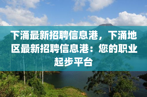 下涌最新招聘信息港，下涌地區(qū)最新招聘信息港：您的職業(yè)起步平臺