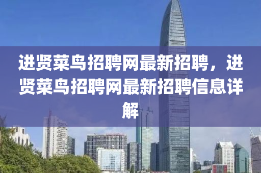 進(jìn)賢菜鳥招聘網(wǎng)最新招聘，進(jìn)賢菜鳥招聘網(wǎng)最新招聘信息詳解