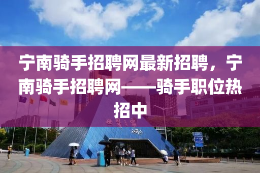 寧南騎手招聘網(wǎng)最新招聘，寧南騎手招聘網(wǎng)——騎手職位熱招中
