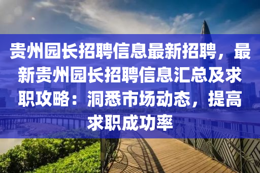 貴州園長招聘信息最新招聘，最新貴州園長招聘信息匯總及求職攻略：洞悉市場動態(tài)，提高求職成功率