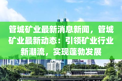 管城礦業(yè)最新消息新聞，管城礦業(yè)最新動態(tài)：引領(lǐng)礦業(yè)行業(yè)新潮流，實(shí)現(xiàn)蓬勃發(fā)展