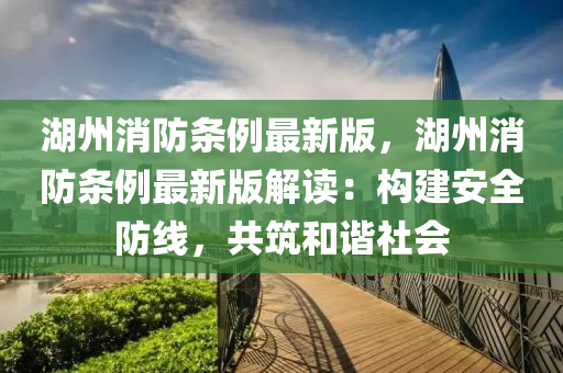 湖州消防條例最新版，湖州消防條例最新版解讀：構(gòu)建安全防線，共筑和諧社會