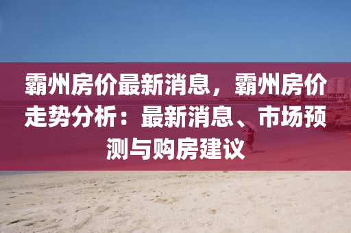 霸州房價最新消息，霸州房價走勢分析：最新消息、市場預(yù)測與購房建議