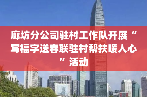 廊坊分公司駐村工作隊開展“寫福字送春聯(lián)駐村幫扶暖人心”活動