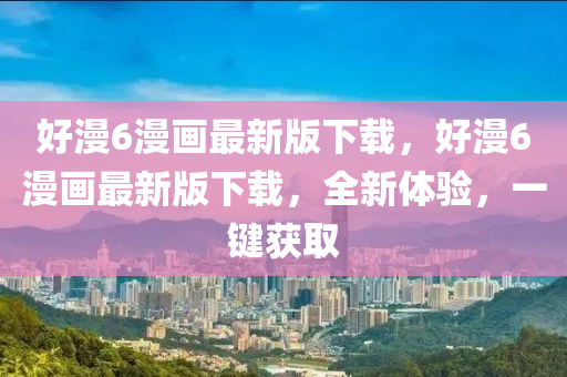 好漫6漫畫最新版下載，好漫6漫畫最新版下載，全新體驗，一鍵獲取