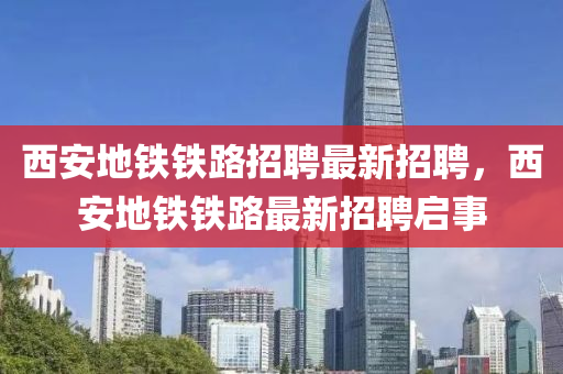 西安地鐵鐵路招聘最新招聘，西安地鐵鐵路最新招聘啟事