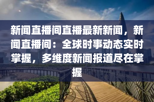 新聞直播間直播最新新聞，新聞直播間：全球時(shí)事動(dòng)態(tài)實(shí)時(shí)掌握，多維度新聞報(bào)道盡在掌握