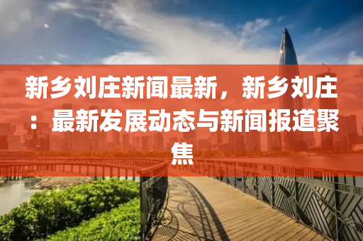 新鄉(xiāng)劉莊新聞最新，新鄉(xiāng)劉莊：最新發(fā)展動態(tài)與新聞報道聚焦