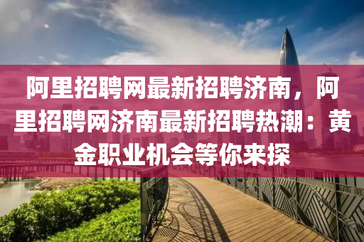 阿里招聘網(wǎng)最新招聘濟南，阿里招聘網(wǎng)濟南最新招聘熱潮：黃金職業(yè)機會等你來探