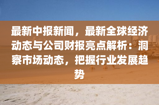 最新中報新聞，最新全球經(jīng)濟動態(tài)與公司財報亮點解析：洞察市場動態(tài)，把握行業(yè)發(fā)展趨勢
