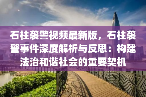 石柱襲警視頻最新版，石柱襲警事件深度解析與反思：構(gòu)建法治和諧社會的重要契機