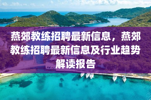 燕郊教練招聘最新信息，燕郊教練招聘最新信息及行業(yè)趨勢解讀報告