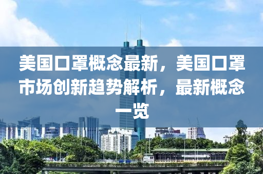 美國口罩概念最新，美國口罩市場創(chuàng)新趨勢解析，最新概念一覽