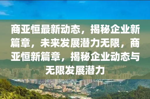 商亞恒最新動(dòng)態(tài)，揭秘企業(yè)新篇章，未來發(fā)展?jié)摿o限，商亞恒新篇章，揭秘企業(yè)動(dòng)態(tài)與無限發(fā)展?jié)摿? class=