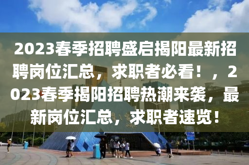 2023春季招聘盛啟揭陽最新招聘崗位匯總，求職者必看！，2023春季揭陽招聘熱潮來襲，最新崗位匯總，求職者速覽！