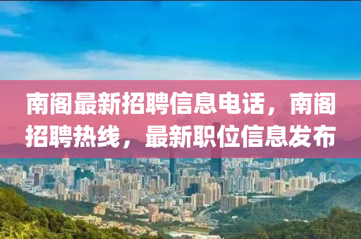 南閣最新招聘信息電話，南閣招聘熱線，最新職位信息發(fā)布