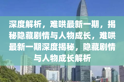 深度解析，難哄最新一期，揭秘隱藏劇情與人物成長，難哄最新一期深度揭秘，隱藏劇情與人物成長解析