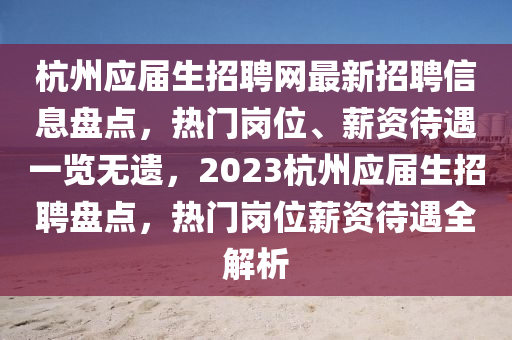 杭州應(yīng)屆生招聘網(wǎng)最新招聘信息盤點(diǎn)，熱門崗位、薪資待遇一覽無遺，2023杭州應(yīng)屆生招聘盤點(diǎn)，熱門崗位薪資待遇全解析