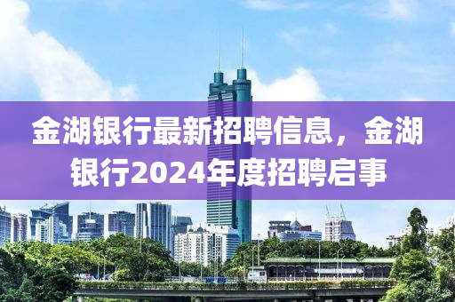 金湖銀行最新招聘信息，金湖銀行2024年度招聘啟事