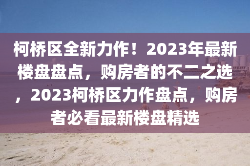 柯橋區(qū)全新力作！2023年最新樓盤盤點(diǎn)，購房者的不二之選，2023柯橋區(qū)力作盤點(diǎn)，購房者必看最新樓盤精選