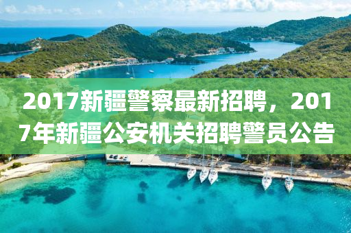 2017新疆警察最新招聘，2017年新疆公安機關(guān)招聘警員公告