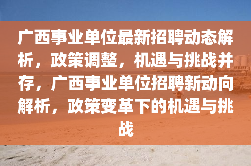 廣西事業(yè)單位最新招聘動(dòng)態(tài)解析，政策調(diào)整，機(jī)遇與挑戰(zhàn)并存，廣西事業(yè)單位招聘新動(dòng)向解析，政策變革下的機(jī)遇與挑戰(zhàn)