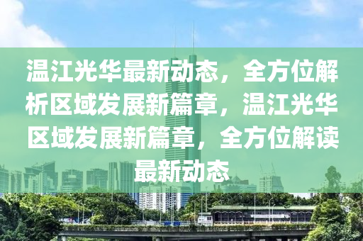溫江光華最新動(dòng)態(tài)，全方位解析區(qū)域發(fā)展新篇章，溫江光華區(qū)域發(fā)展新篇章，全方位解讀最新動(dòng)態(tài)
