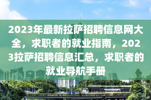 2023年最新拉薩招聘信息網(wǎng)大全，求職者的就業(yè)指南，2023拉薩招聘信息匯總，求職者的就業(yè)導(dǎo)航手冊