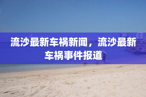 流沙最新車禍新聞，流沙最新車禍?zhǔn)录蟮? class=
