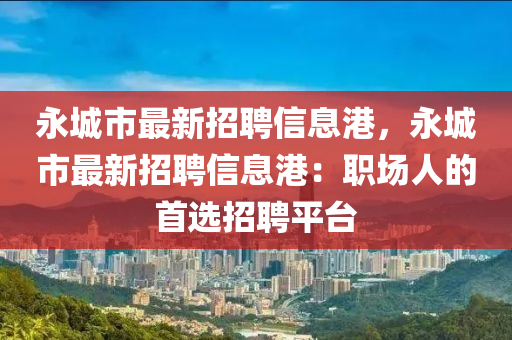 永城市最新招聘信息港，永城市最新招聘信息港：職場人的首選招聘平臺